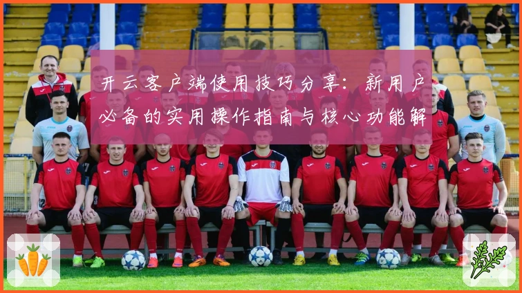 开云客户端使用技巧分享：新用户必备的实用操作指南与核心功能解析