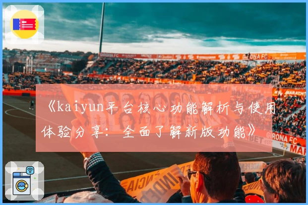 《kaiyun平台核心功能解析与使用体验分享：全面了解新版功能》