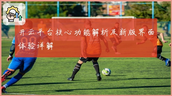 开云平台核心功能解析及新版界面体验详解