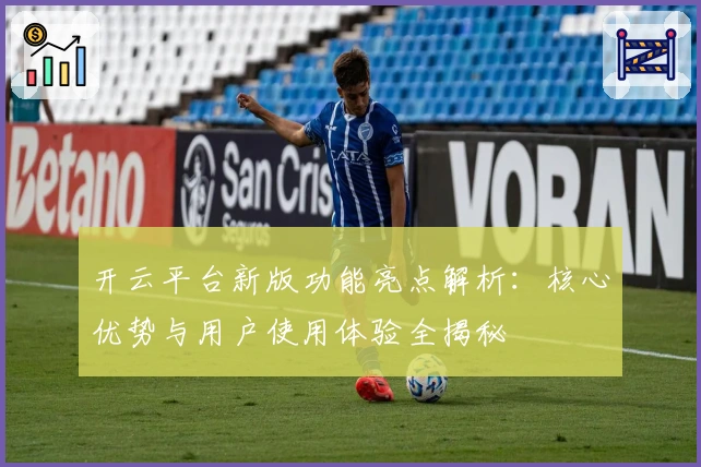 开云平台新版功能亮点解析：核心优势与用户使用体验全揭秘