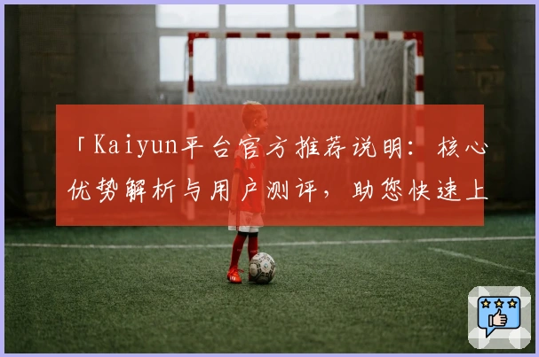 「Kaiyun平台官方推荐说明：核心优势解析与用户测评，助您快速上手」