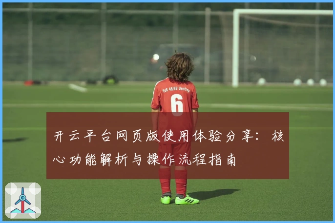 开云平台网页版使用体验分享：核心功能解析与操作流程指南