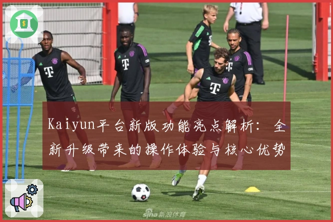 Kaiyun平台新版功能亮点解析:全新升级带来的操作体验与核心优势分析