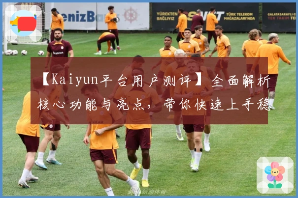 【Kaiyun平台用户测评】全面解析核心功能与亮点,带你快速上手稳定体验