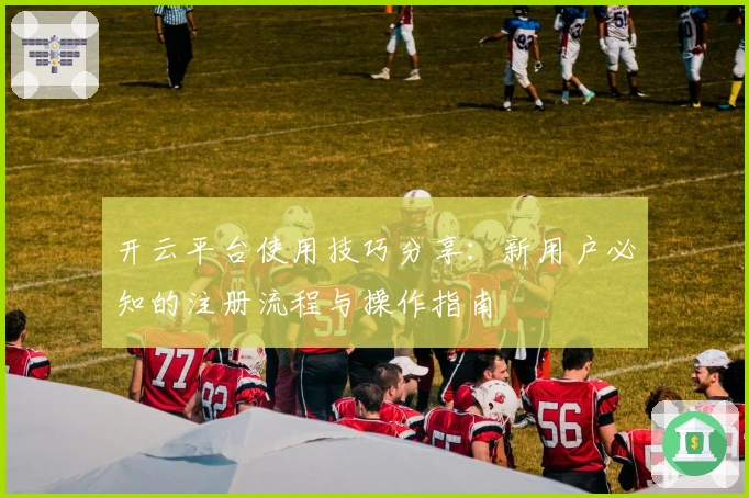 开云平台使用技巧分享：新用户必知的注册流程与操作指南