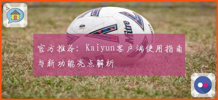 官方推荐：Kaiyun客户端使用指南与新功能亮点解析
