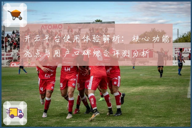 开云平台使用体验解析：核心功能亮点与用户口碑综合评测分析