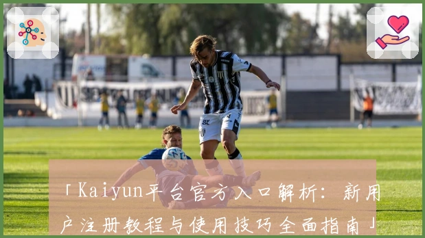 「Kaiyun平台官方入口解析：新用户注册教程与使用技巧全面指南」