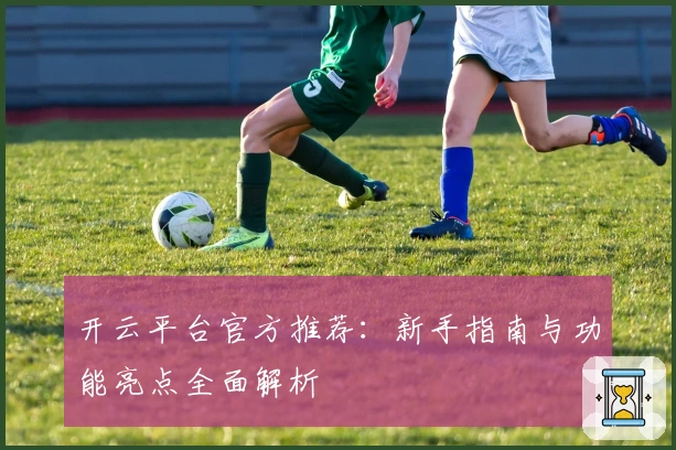 开云平台官方推荐：新手指南与功能亮点全面解析