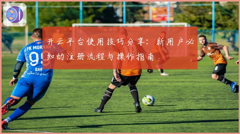开云平台使用技巧分享：新用户必知的注册流程与操作指南