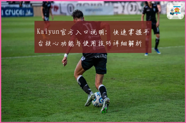 Kaiyun官方入口说明：快速掌握平台核心功能与使用技巧详细解析