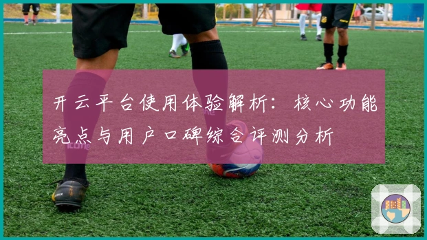 开云平台使用体验解析:核心功能亮点与用户口碑综合评测分析