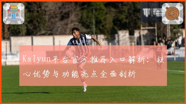 KaIyun平台官方推荐入口解析:核心优势与功能亮点全面剖析