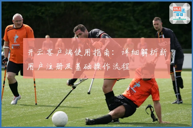 开云客户端使用指南：详细解析新用户注册及基础操作流程