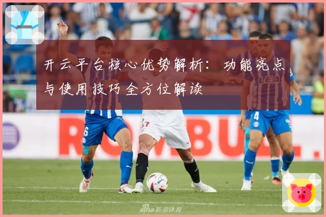 开云平台核心优势解析：功能亮点与使用技巧全方位解读