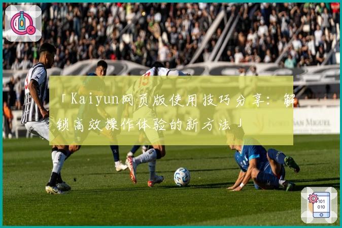 「Kaiyun网页版使用技巧分享:解锁高效操作体验的新方法」