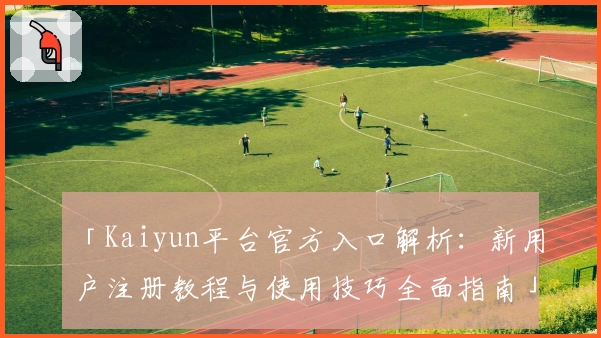 「Kaiyun平台官方入口解析：新用户注册教程与使用技巧全面指南」