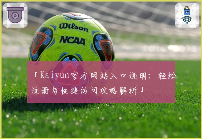 「Kaiyun官方网站入口说明：轻松注册与快捷访问攻略解析」