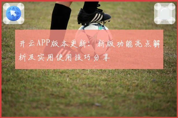 开云APP版本更新：新版功能亮点解析及实用使用技巧分享