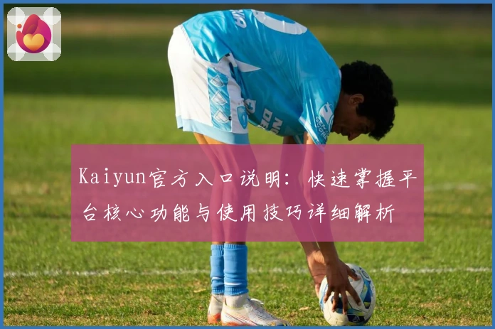 Kaiyun官方入口说明：快速掌握平台核心功能与使用技巧详细解析